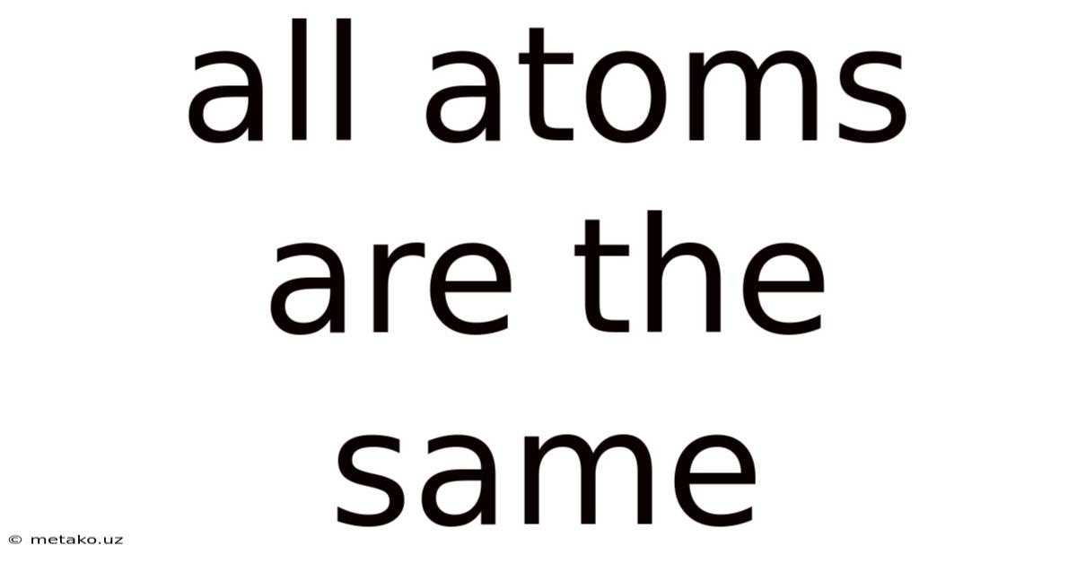 All Atoms Are The Same