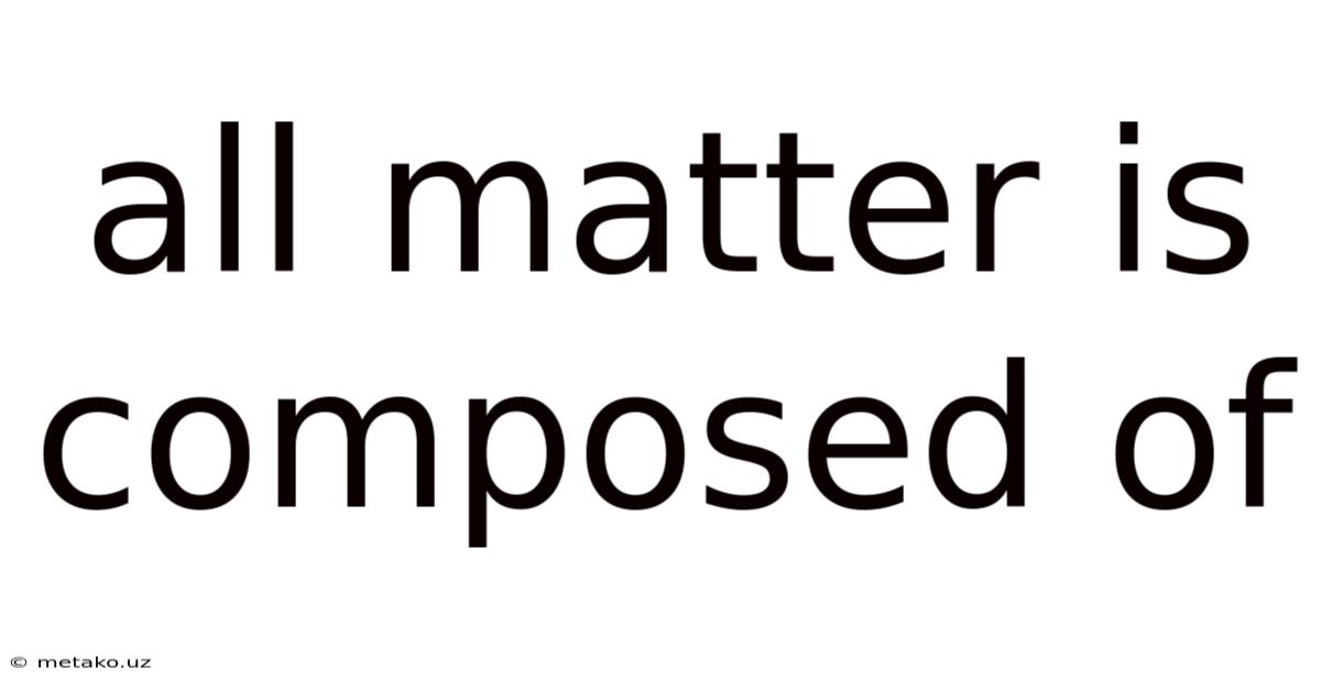 All Matter Is Composed Of