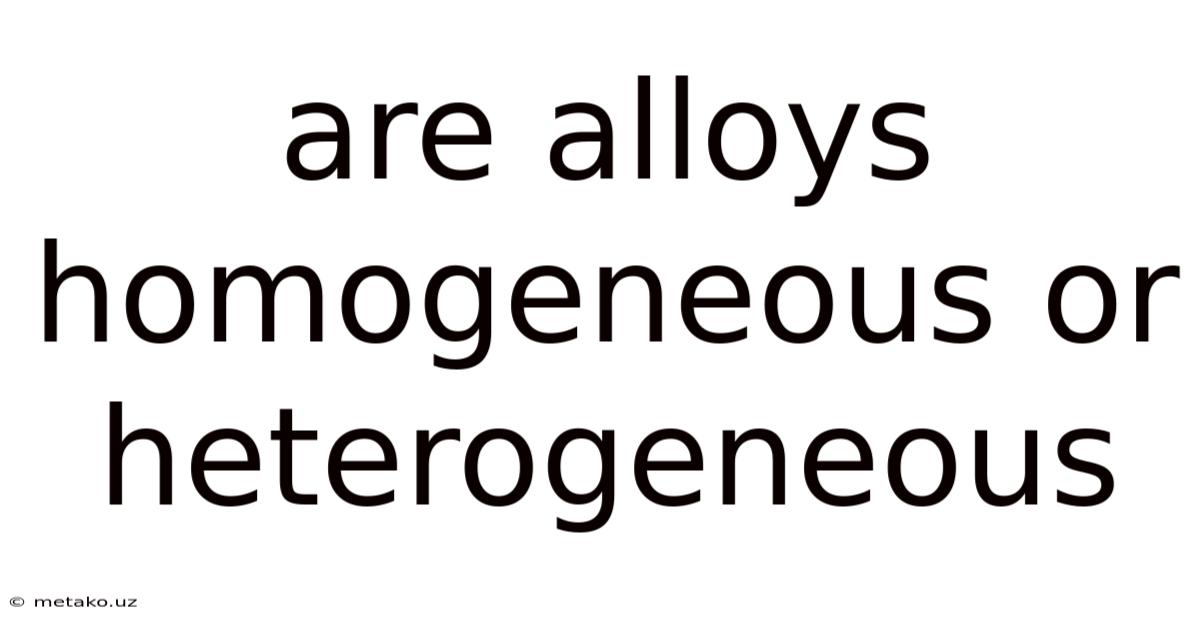 Are Alloys Homogeneous Or Heterogeneous