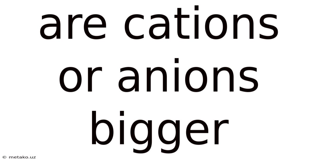Are Cations Or Anions Bigger