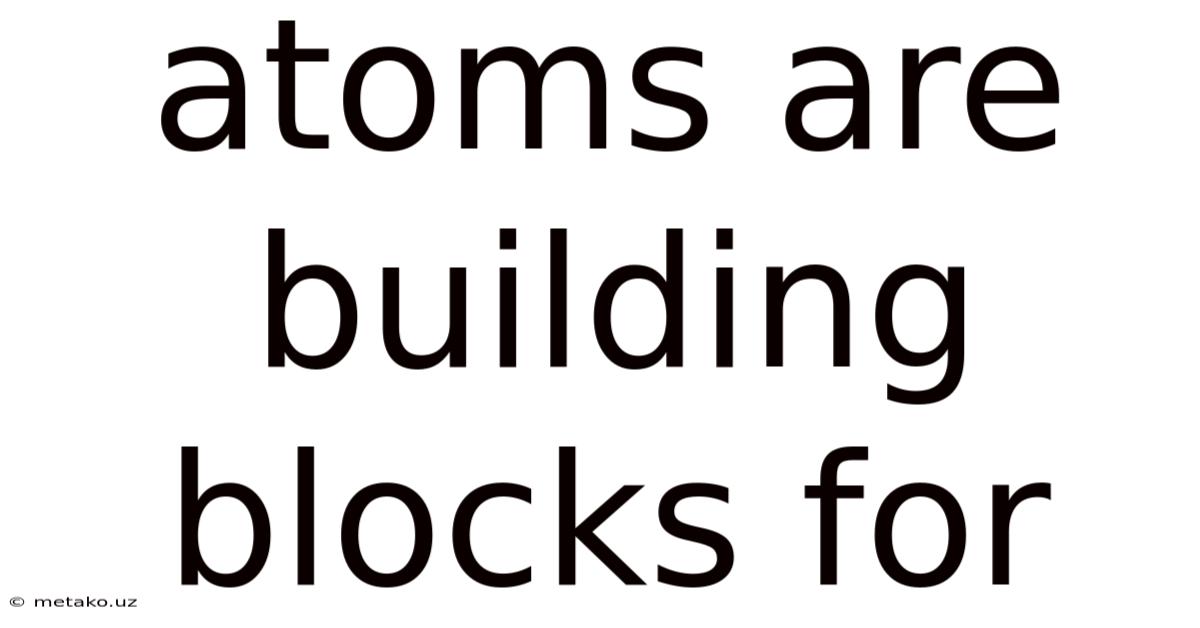 Atoms Are Building Blocks For