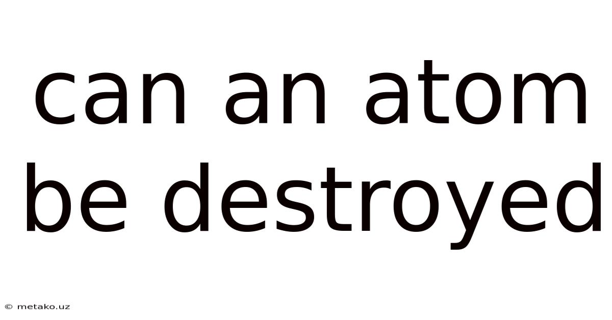 Can An Atom Be Destroyed
