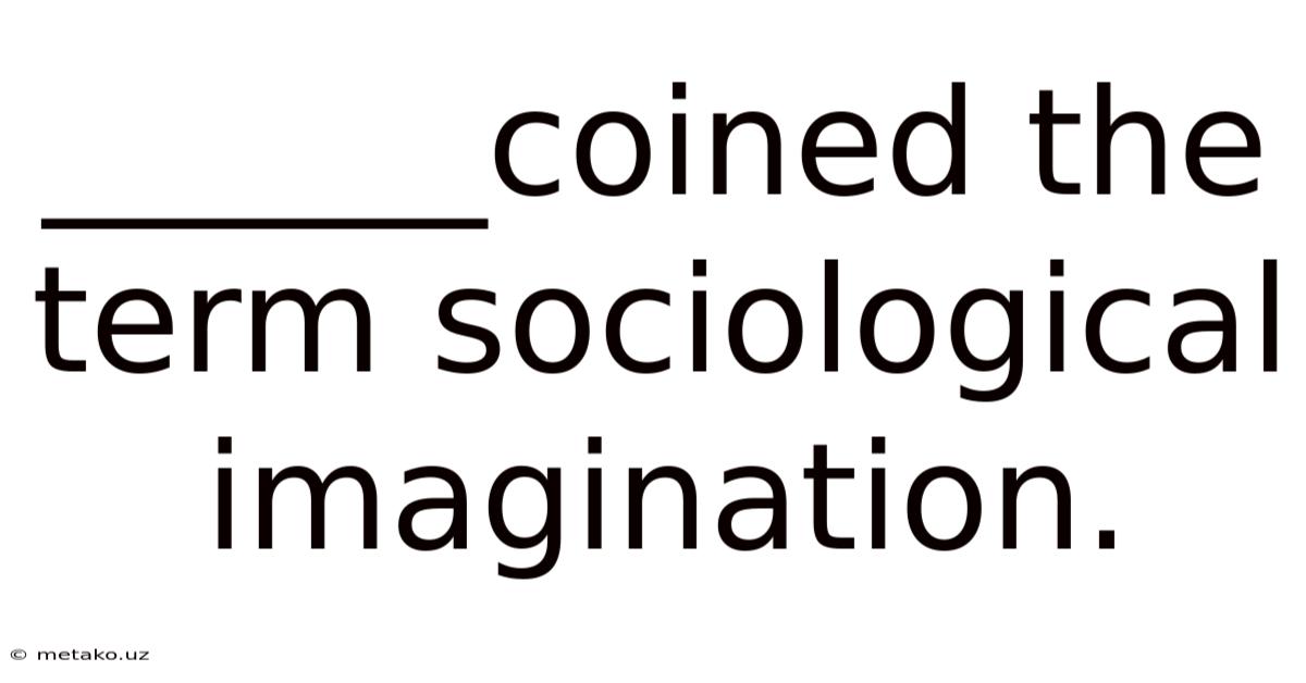______coined The Term Sociological Imagination.