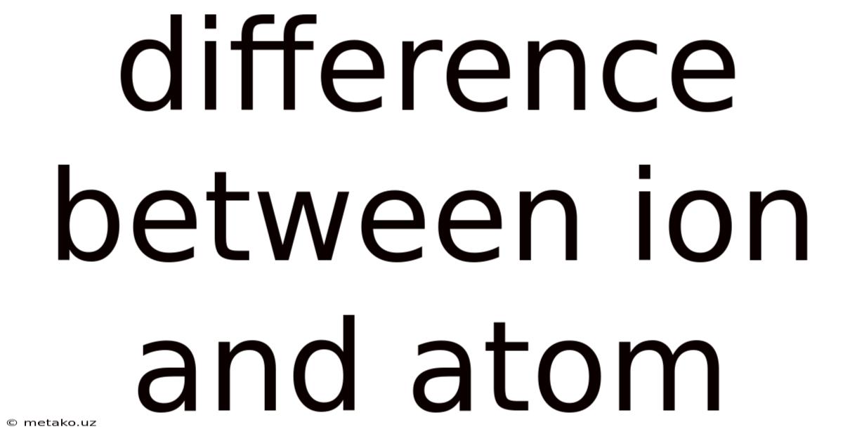 Difference Between Ion And Atom