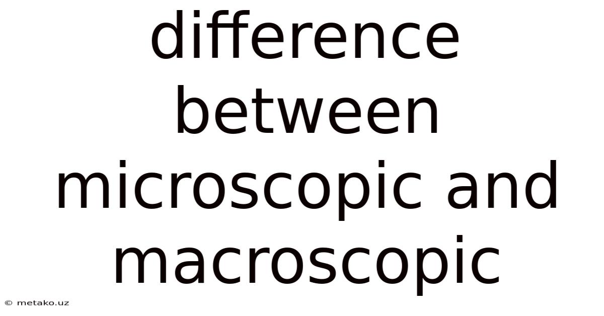Difference Between Microscopic And Macroscopic