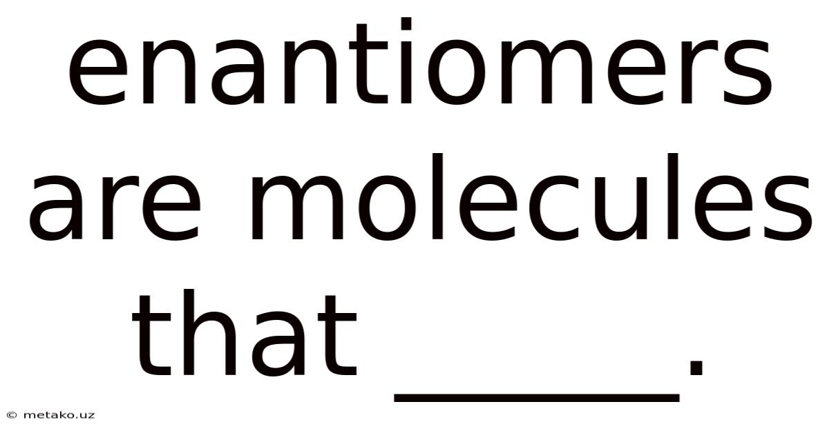Enantiomers Are Molecules That _____.