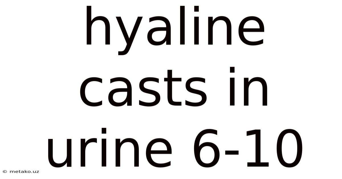 Hyaline Casts In Urine 6-10