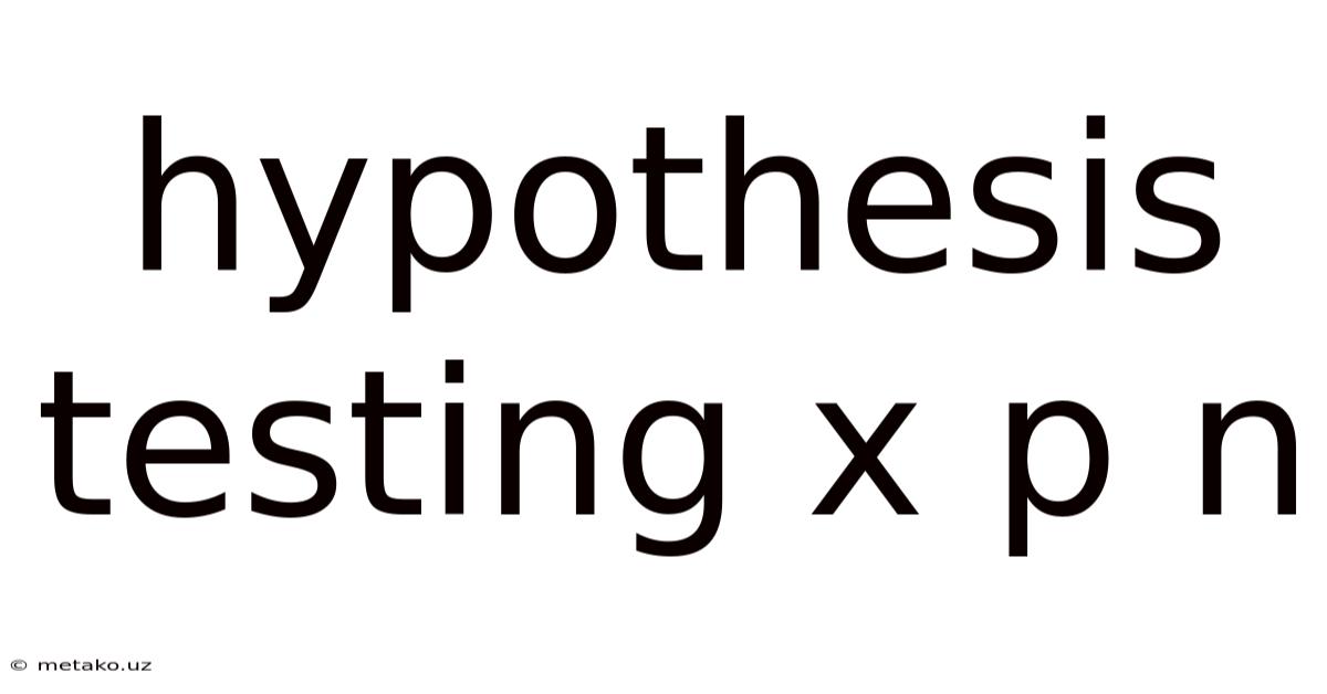 Hypothesis Testing X P N