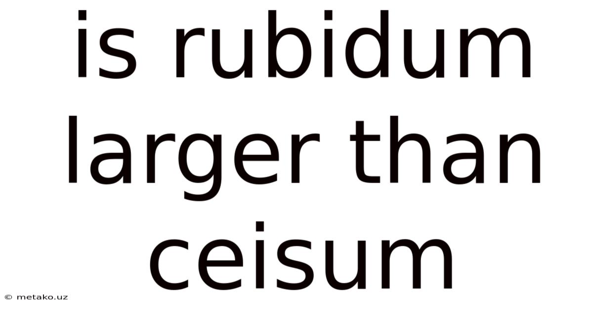 Is Rubidum Larger Than Ceisum