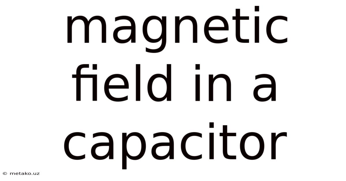 Magnetic Field In A Capacitor