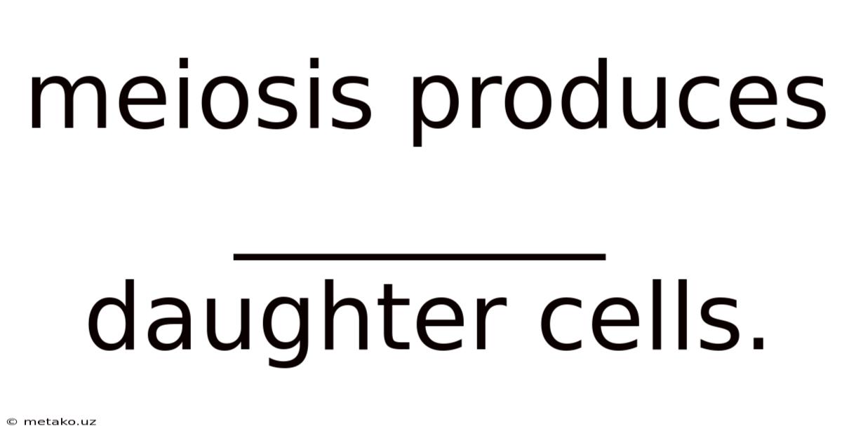 Meiosis Produces ________ Daughter Cells.