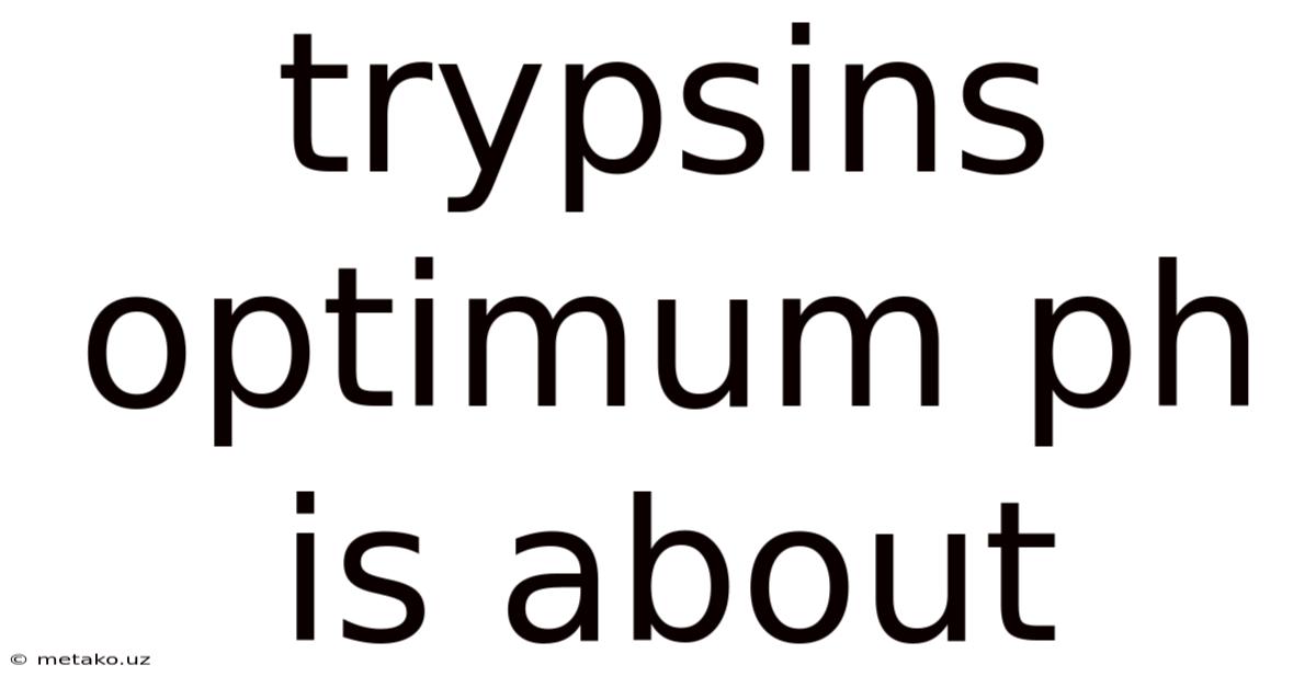 Trypsins Optimum Ph Is About