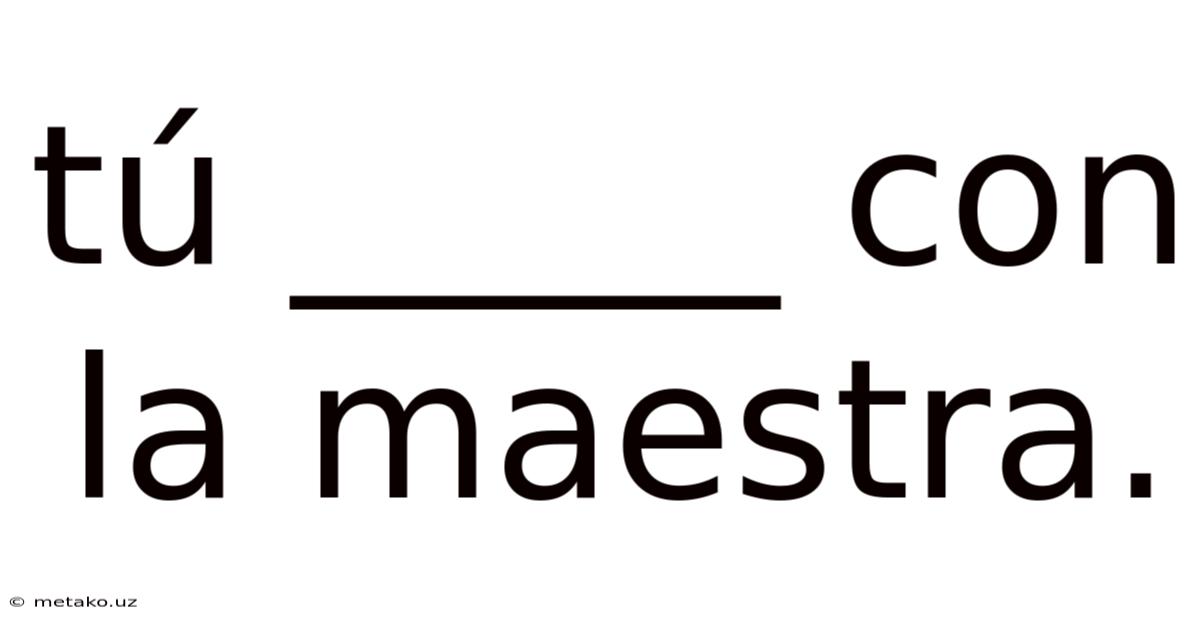 Tú _____ Con La Maestra.