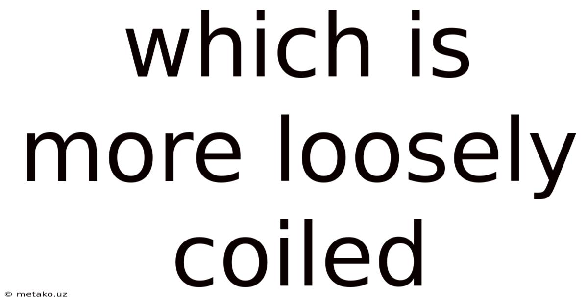 Which Is More Loosely Coiled